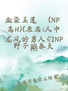 血染玉莲 (NP 高H)(原名:人中龙凤的男人们NPH)